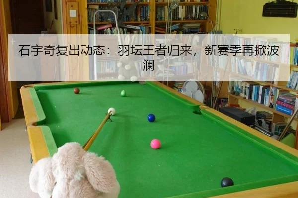 石宇奇复出动态：羽坛王者归来，新赛季再掀波澜